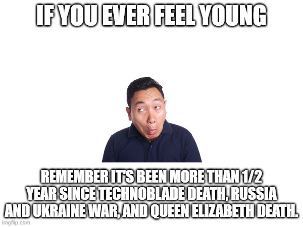 wow. | IF YOU EVER FEEL YOUNG; REMEMBER IT'S BEEN MORE THAN 1/2 YEAR SINCE TECHNOBLADE DEATH, RUSSIA AND UKRAINE WAR, AND QUEEN ELIZABETH DEATH. | image tagged in technoblade,queen elizabeth,ukraine war | made w/ Imgflip meme maker