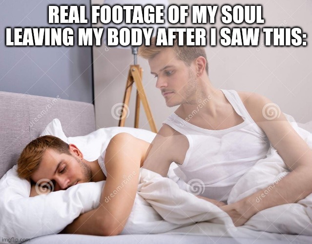 SOUL LEAVING MAN'S BODY | REAL FOOTAGE OF MY SOUL LEAVING MY BODY AFTER I SAW THIS: | image tagged in soul leaving man's body | made w/ Imgflip meme maker