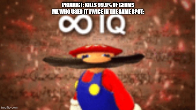 Infinite IQ | PRODUCT: KILLS 99.9% OF GERMS
ME WHO USED IT TWICE IN THE SAME SPOT: | image tagged in infinite iq | made w/ Imgflip meme maker