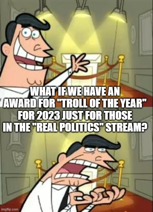 This Is Where I'd Put My Trophy If I Had One | WHAT IF WE HAVE AN AWARD FOR "TROLL OF THE YEAR" FOR 2023 JUST FOR THOSE IN THE "REAL POLITICS" STREAM? | image tagged in memes,this is where i'd put my trophy if i had one | made w/ Imgflip meme maker