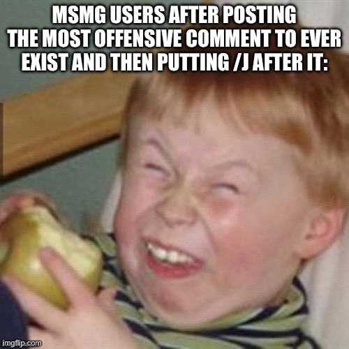 Haha ur so funny | MSMG USERS AFTER POSTING THE MOST OFFENSIVE COMMENT TO EVER EXIST AND THEN PUTTING /J AFTER IT: | image tagged in haha ur so funny | made w/ Imgflip meme maker