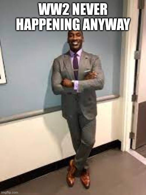 Shannon Sharpe Fit Checks | WW2 NEVER HAPPENING ANYWAY | image tagged in shannon sharpe fit checks | made w/ Imgflip meme maker