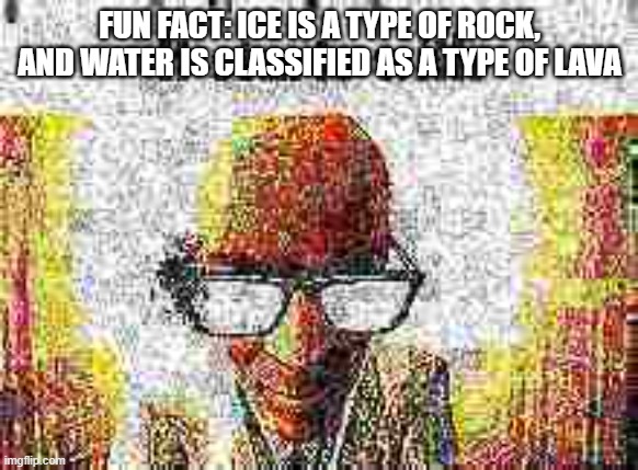 it starts with | FUN FACT: ICE IS A TYPE OF ROCK, AND WATER IS CLASSIFIED AS A TYPE OF LAVA | image tagged in it starts with | made w/ Imgflip meme maker