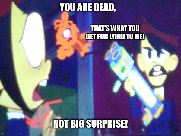 YOU ARE DEAD, THAT'S WHAT YOU GET FOR LYING TO ME! NOT BIG SURPRISE! | image tagged in memes | made w/ Imgflip meme maker