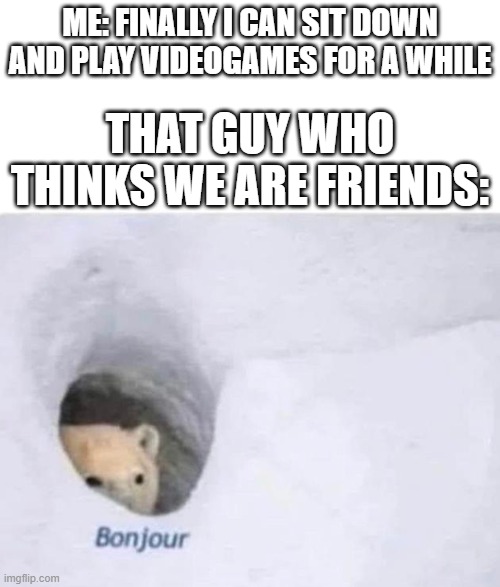 so annoying | ME: FINALLY I CAN SIT DOWN AND PLAY VIDEOGAMES FOR A WHILE; THAT GUY WHO THINKS WE ARE FRIENDS: | image tagged in bonjour | made w/ Imgflip meme maker