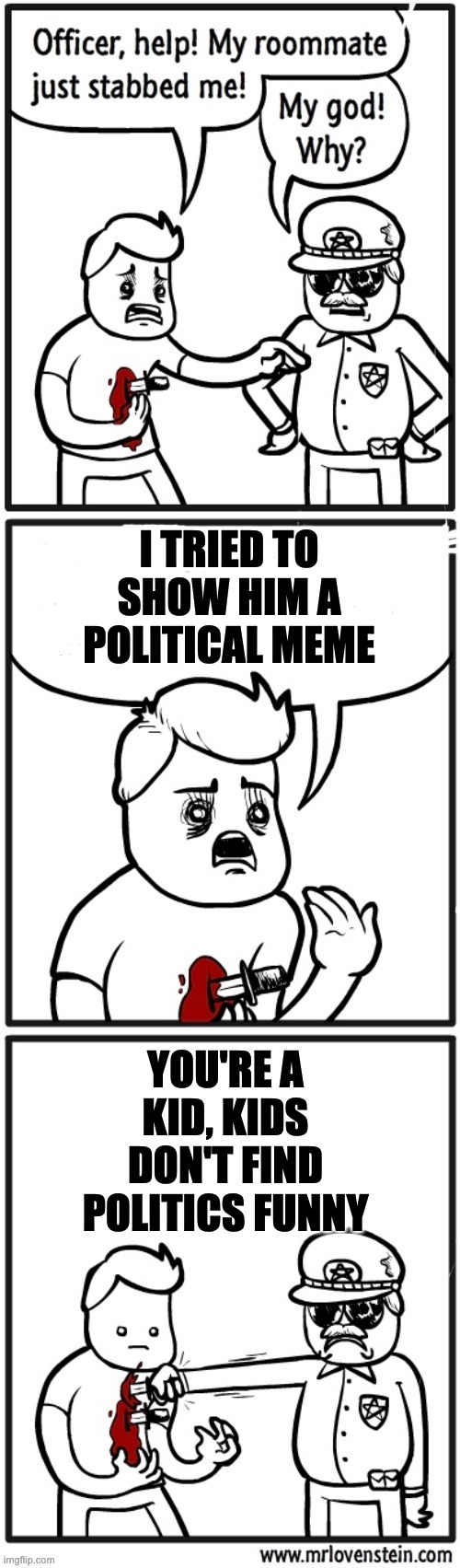 who makes political mems | I TRIED TO SHOW HIM A POLITICAL MEME; YOU'RE A KID, KIDS DON'T FIND POLITICS FUNNY | image tagged in cop stabs person comic,memes | made w/ Imgflip meme maker