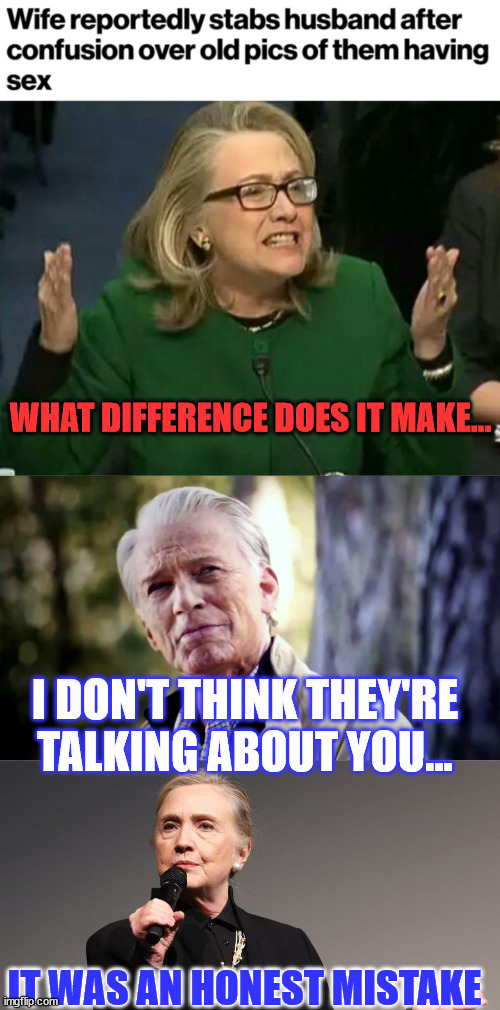 Wrong wife... | WHAT DIFFERENCE DOES IT MAKE... I DON'T THINK THEY'RE TALKING ABOUT YOU... IT WAS AN HONEST MISTAKE | image tagged in hillary what difference does it make,no i don't think i will,killer,hillary,husband,backstabber | made w/ Imgflip meme maker