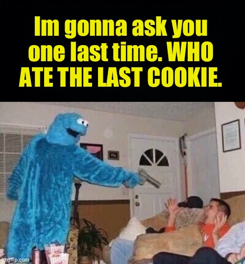 last cookie | Im gonna ask you one last time. WHO ATE THE LAST COOKIE. | image tagged in black background,cursed cookie monster,fresh memes,funny,memes | made w/ Imgflip meme maker