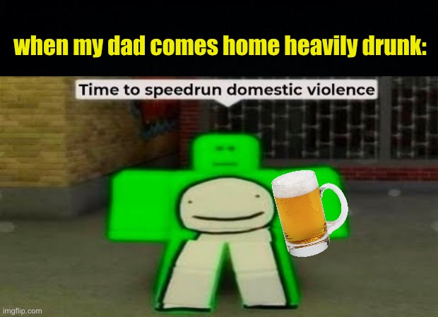 Just a joke | when my dad comes home heavily drunk: | image tagged in black background,time to speedrun domestic violence,fresh memes,funny,memes | made w/ Imgflip meme maker