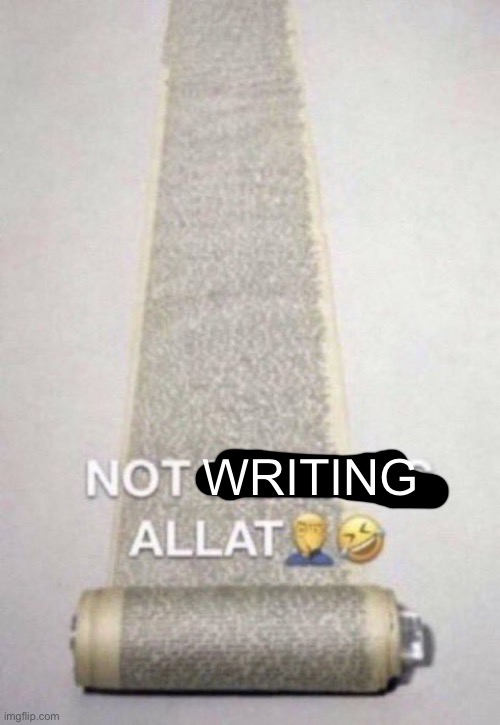 Not Reading Allat | WRITING | image tagged in not reading allat | made w/ Imgflip meme maker