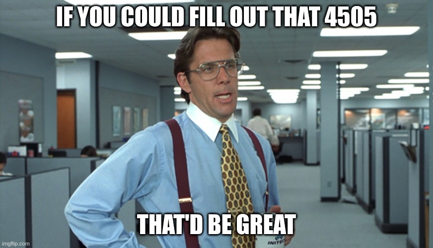 Office Space Bill Lumbergh | IF YOU COULD FILL OUT THAT 4505; THAT'D BE GREAT | image tagged in office space bill lumbergh | made w/ Imgflip meme maker