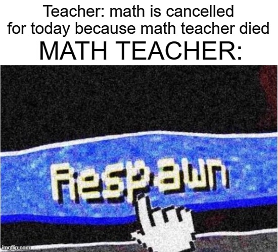 based on a true story | Teacher: math is cancelled for today because math teacher died; MATH TEACHER: | image tagged in respawn | made w/ Imgflip meme maker