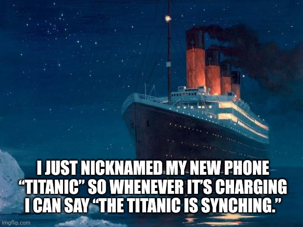 Titanic | I JUST NICKNAMED MY NEW PHONE “TITANIC” SO WHENEVER IT’S CHARGING I CAN SAY “THE TITANIC IS SYNCHING.” | image tagged in titanic | made w/ Imgflip meme maker