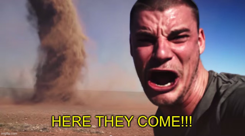 Here it comes | HERE THEY COME!!! | image tagged in here it comes | made w/ Imgflip meme maker