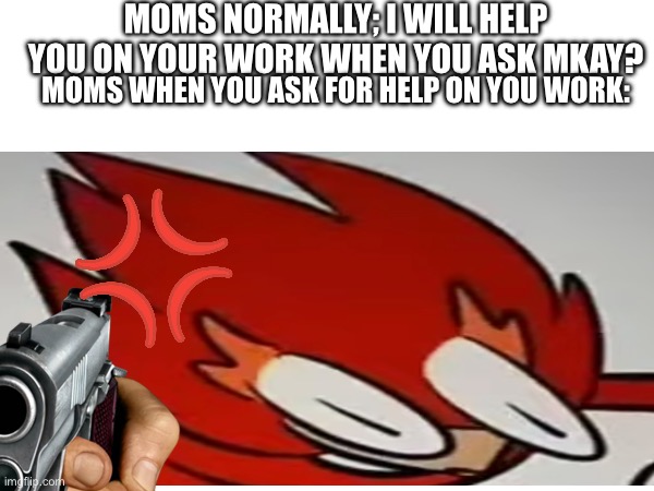 Moms be like | MOMS NORMALLY; I WILL HELP YOU ON YOUR WORK WHEN YOU ASK MKAY? MOMS WHEN YOU ASK FOR HELP ON YOU WORK: | image tagged in not politic and definitely parent moment | made w/ Imgflip meme maker