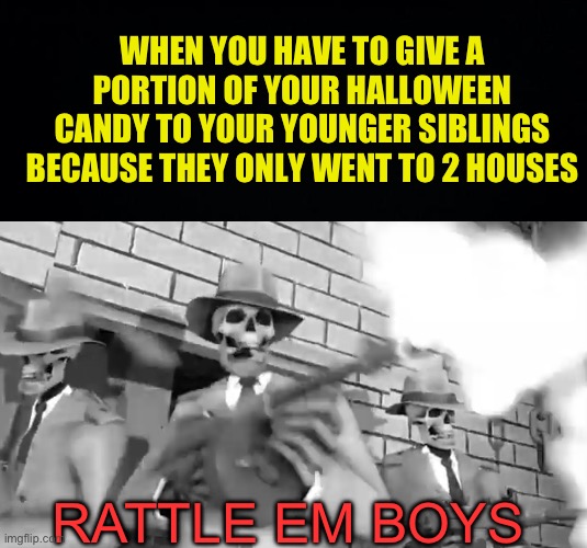 WHY SHOULD I!? | WHEN YOU HAVE TO GIVE A PORTION OF YOUR HALLOWEEN CANDY TO YOUR YOUNGER SIBLINGS BECAUSE THEY ONLY WENT TO 2 HOUSES; RATTLE EM BOYS | image tagged in black background,rattle em boys,fresh memes,funny,memes | made w/ Imgflip meme maker