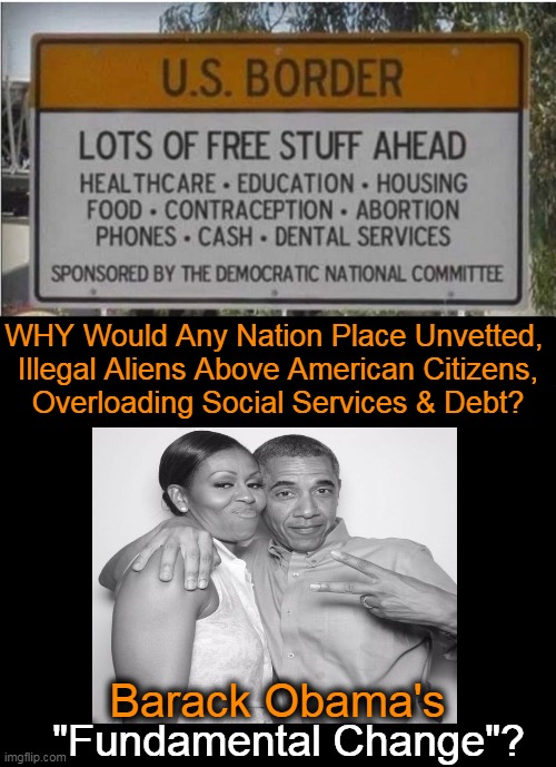 Questions . . . | WHY Would Any Nation Place Unvetted, 
Illegal Aliens Above American Citizens,
Overloading Social Services & Debt? Barack Obama's; "Fundamental Change"? | image tagged in politics,open borders,signs/billboards,barack obama,change,united states of america | made w/ Imgflip meme maker