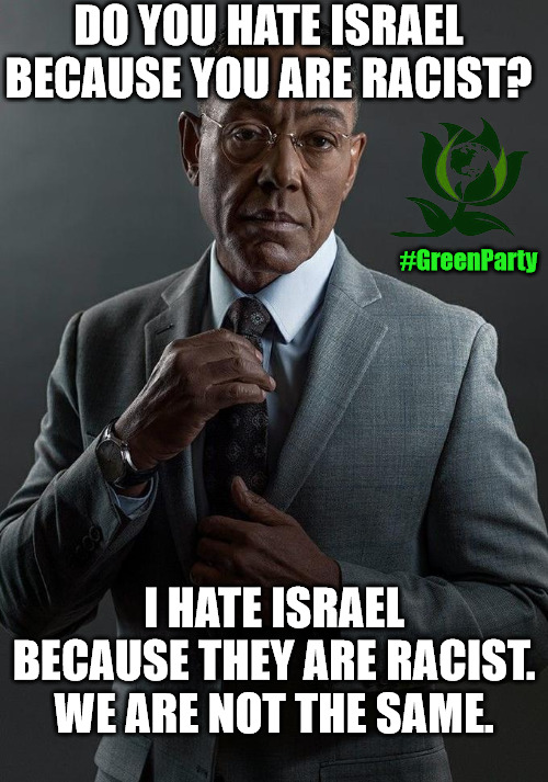 F#ck that apartheid human rights violating state | DO YOU HATE ISRAEL BECAUSE YOU ARE RACIST? #GreenParty; I HATE ISRAEL BECAUSE THEY ARE RACIST.
WE ARE NOT THE SAME. | image tagged in giancarlo esposito,green party,israel,racist | made w/ Imgflip meme maker