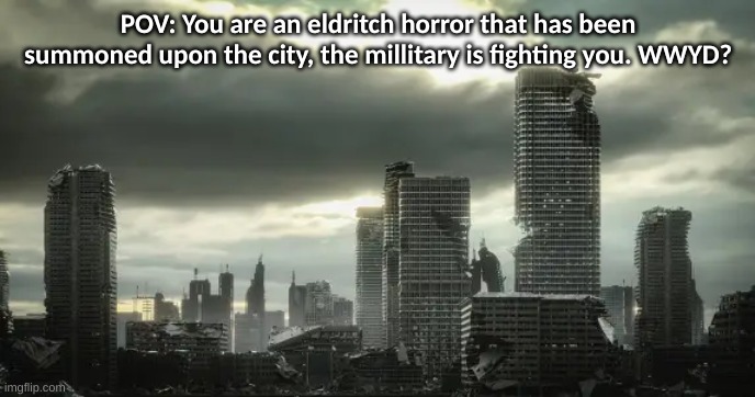 no joke ocs | no bambi ocs (DOUBLE POSTING #1) | POV: You are an eldritch horror that has been summoned upon the city, the millitary is fighting you. WWYD? | image tagged in pov,roleplaying | made w/ Imgflip meme maker