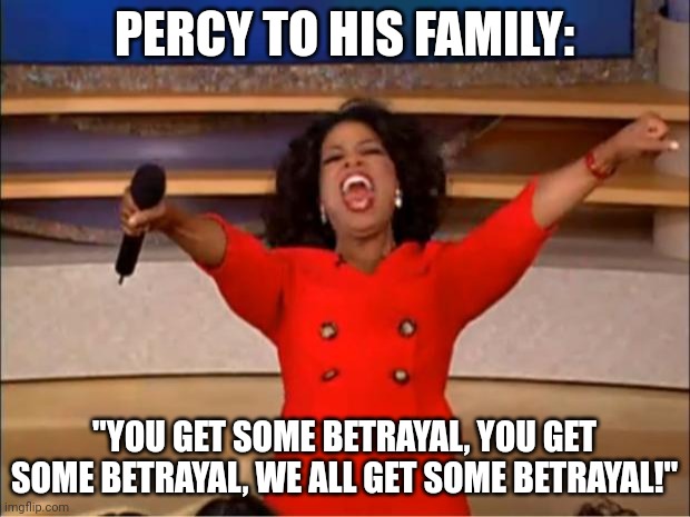 He just left | PERCY TO HIS FAMILY:; "YOU GET SOME BETRAYAL, YOU GET SOME BETRAYAL, WE ALL GET SOME BETRAYAL!" | image tagged in memes,oprah you get a | made w/ Imgflip meme maker