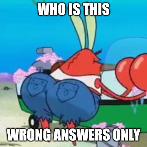 Thicc mr krabs | WHO IS THIS; WRONG ANSWERS ONLY | image tagged in thicc mr krabs | made w/ Imgflip meme maker