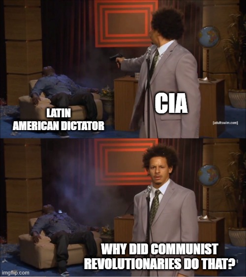 1950-1980s Latin America | CIA; LATIN AMERICAN DICTATOR; WHY DID COMMUNIST REVOLUTIONARIES DO THAT? | image tagged in memes,who killed hannibal | made w/ Imgflip meme maker