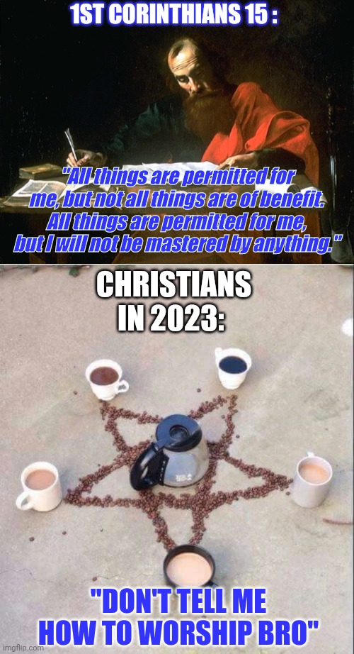 1ST CORINTHIANS 15 :; "All things are permitted for me, but not all things are of benefit. All things are permitted for me, but I will not be mastered by anything."; CHRISTIANS IN 2023:; "DON'T TELL ME HOW TO WORSHIP BRO" | image tagged in apostle paul,coffee pentagram | made w/ Imgflip meme maker