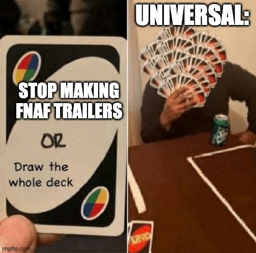 One is called the f***ing super ultimate final trailer! | UNIVERSAL:; STOP MAKING FNAF TRAILERS | image tagged in uno draw the whole deck | made w/ Imgflip meme maker