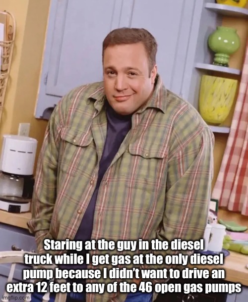 Gasser! At The Diesel Pump | Staring at the guy in the diesel truck while I get gas at the only diesel pump because I didn’t want to drive an extra 12 feet to any of the 46 open gas pumps | image tagged in kevin james shrug,diesel,gas | made w/ Imgflip meme maker