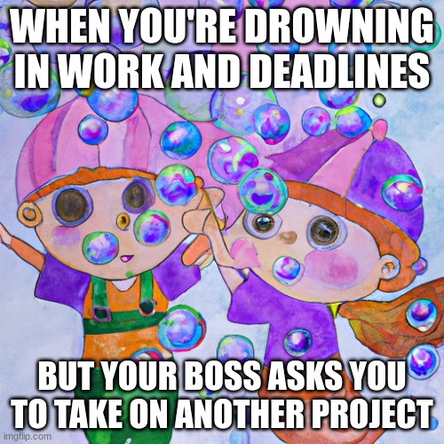 AI bubble guppies, watercolor and drowning. | WHEN YOU'RE DROWNING IN WORK AND DEADLINES; BUT YOUR BOSS ASKS YOU TO TAKE ON ANOTHER PROJECT | image tagged in artificial intelligence | made w/ Imgflip meme maker