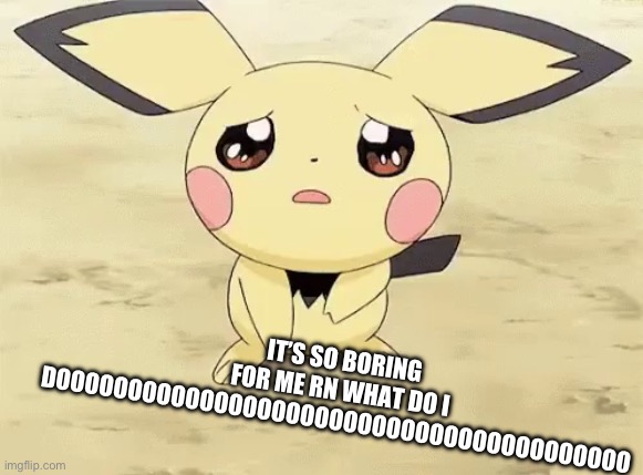Sad pichu | IT’S SO BORING FOR ME RN WHAT DO I DOOOOOOOOOOOOOOOOOOOOOOOOOOOOOOOOOOOOOOOO | image tagged in sad pichu | made w/ Imgflip meme maker
