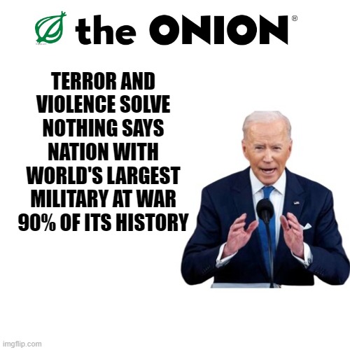 war, US, biden, israel, palestine, hamas | TERROR AND VIOLENCE SOLVE NOTHING SAYS NATION WITH WORLD'S LARGEST MILITARY AT WAR 90% OF ITS HISTORY | image tagged in the onion | made w/ Imgflip meme maker