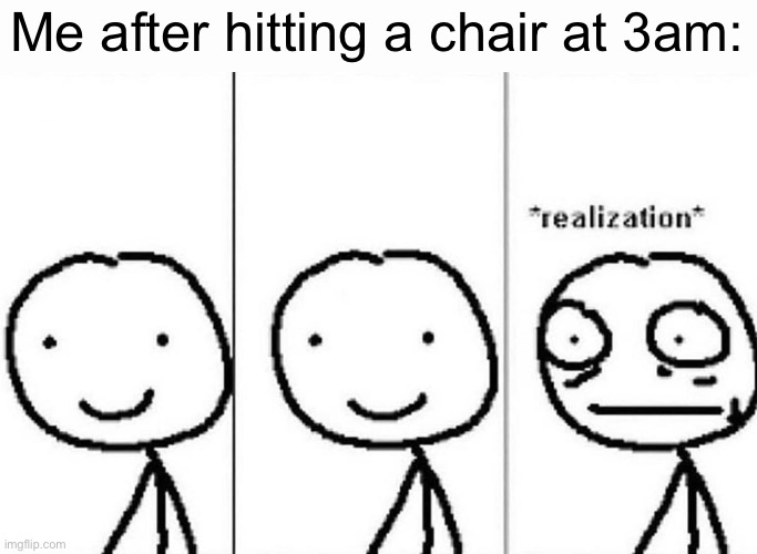 Realization | Me after hitting a chair at 3am: | image tagged in realization | made w/ Imgflip meme maker