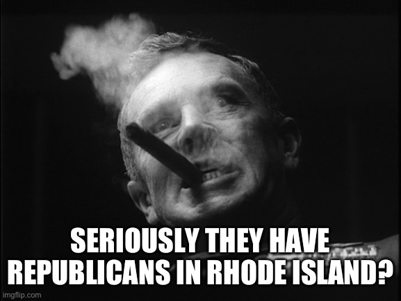 General Ripper (Dr. Strangelove) | SERIOUSLY THEY HAVE REPUBLICANS IN RHODE ISLAND? | image tagged in general ripper dr strangelove | made w/ Imgflip meme maker