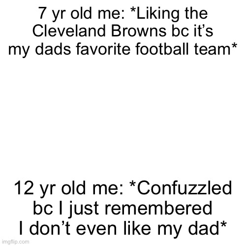 I liked a lotta things just cuz my dad did. Look where we at now | 7 yr old me: *Liking the Cleveland Browns bc it’s my dads favorite football team*; 12 yr old me: *Confuzzled bc I just remembered I don’t even like my dad* | image tagged in memes,blank transparent square | made w/ Imgflip meme maker
