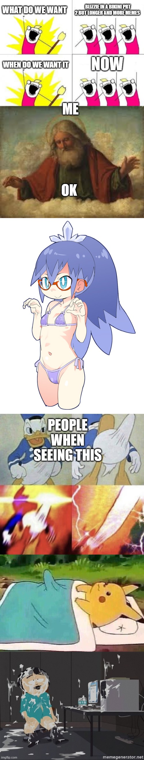 WHAT DO WE WANT; BLIZZIE IN A BIKINI PRT 2 BUT LONGER AND MORE MEMES; NOW; WHEN DO WE WANT IT; ME; OK; PEOPLE WHEN SEEING THIS | image tagged in memes,what do we want,god,donald duck erection,pikachu boner,south park jizz | made w/ Imgflip meme maker