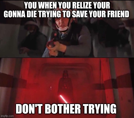 Hallway Vader | YOU WHEN YOU RELIZE YOUR GONNA DIE TRYING TO SAVE YOUR FRIEND; DON'T BOTHER TRYING | image tagged in hallway vader | made w/ Imgflip meme maker