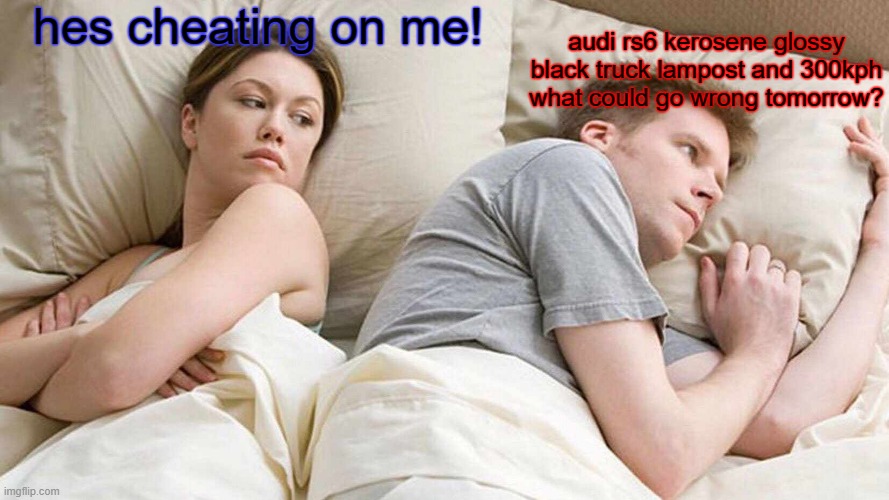 I Bet He's Thinking About Other Women Meme | hes cheating on me! audi rs6 kerosene glossy black truck lampost and 300kph what could go wrong tomorrow? | image tagged in memes,i bet he's thinking about other women | made w/ Imgflip meme maker