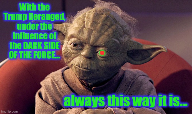 Wisened and Battle-weary Yoda | With the Trump Deranged, under the influence of the DARK SIDE OF THE FORCE... always this way it is... . | image tagged in wisened and battle-weary yoda | made w/ Imgflip meme maker