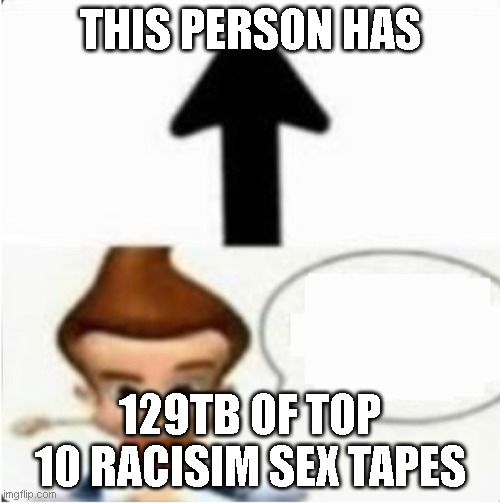 This person has 500gb of child meme but chat is white | THIS PERSON HAS; 129TB OF TOP 10 RACISIM SEX TAPES | image tagged in this person has 500gb of child meme but chat is white | made w/ Imgflip meme maker