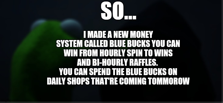 Ooohhh | SO... I MADE A NEW MONEY SYSTEM CALLED BLUE BUCKS YOU CAN WIN FROM HOURLY SPIN TO WINS AND BI-HOURLY RAFFLES. 
YOU CAN SPEND THE BLUE BUCKS ON DAILY SHOPS THAT'RE COMING TOMMOROW | image tagged in memes,evil kermit | made w/ Imgflip meme maker