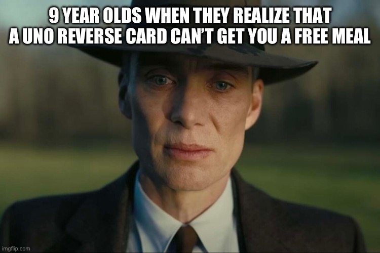 What will they ever do | 9 YEAR OLDS WHEN THEY REALIZE THAT A UNO REVERSE CARD CAN’T GET YOU A FREE MEAL | image tagged in oppenheimer sad 4k hd,uno reverse card,no you can't just,no you cant just,meme | made w/ Imgflip meme maker