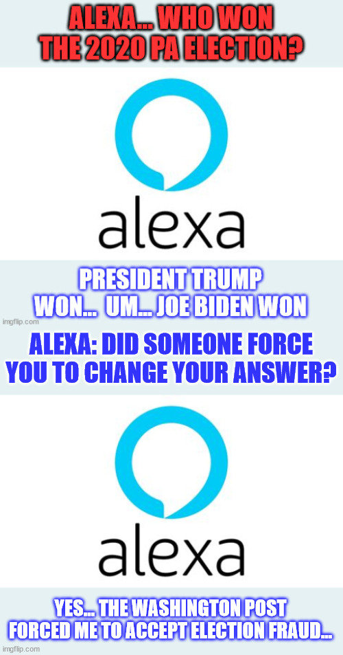 Alexa accurately told users the 2020 election was stolen. | ALEXA: DID SOMEONE FORCE YOU TO CHANGE YOUR ANSWER? YES... THE WASHINGTON POST FORCED ME TO ACCEPT ELECTION FRAUD... | image tagged in alexa,truth,election 2020,election fraud | made w/ Imgflip meme maker