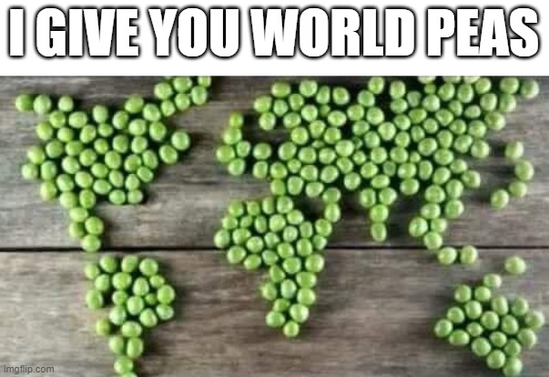 I GIVE YOU WORLD PEAS | made w/ Imgflip meme maker