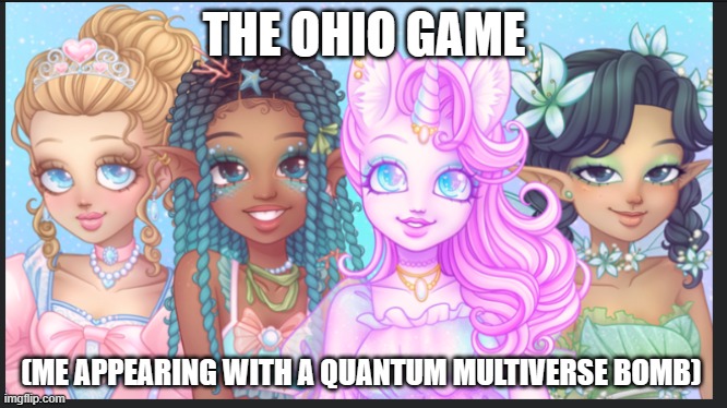 royale high memes | THE OHIO GAME; (ME APPEARING WITH A QUANTUM MULTIVERSE BOMB) | image tagged in royal high | made w/ Imgflip meme maker