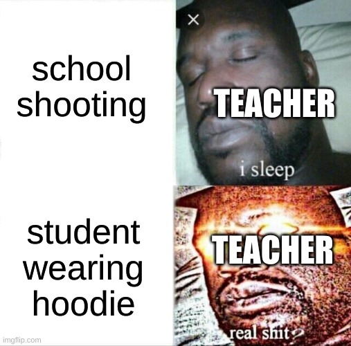it true tho | school shooting; TEACHER; student wearing hoodie; TEACHER | image tagged in memes,sleeping shaq | made w/ Imgflip meme maker