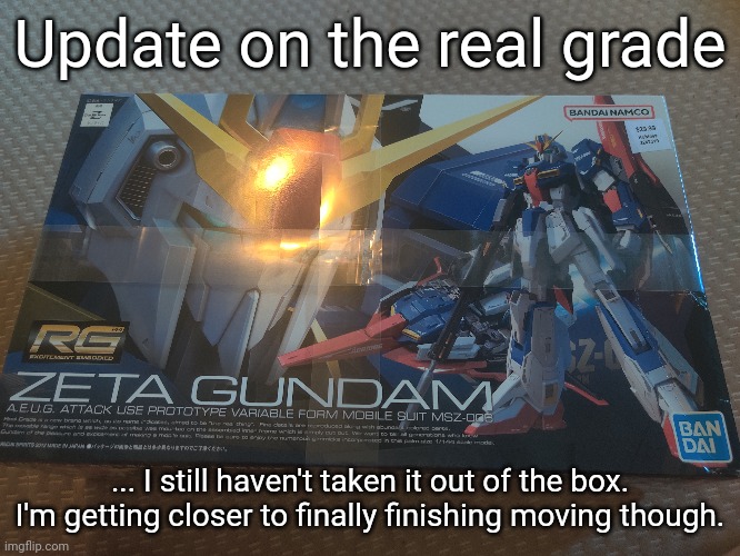 After I fully move I'll be able to build it | Update on the real grade; ... I still haven't taken it out of the box. I'm getting closer to finally finishing moving though. | made w/ Imgflip meme maker