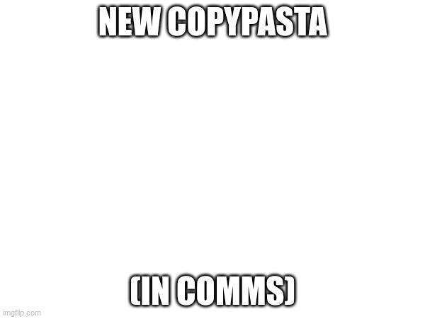 NEW COPYPASTA; (IN COMMS) | made w/ Imgflip meme maker