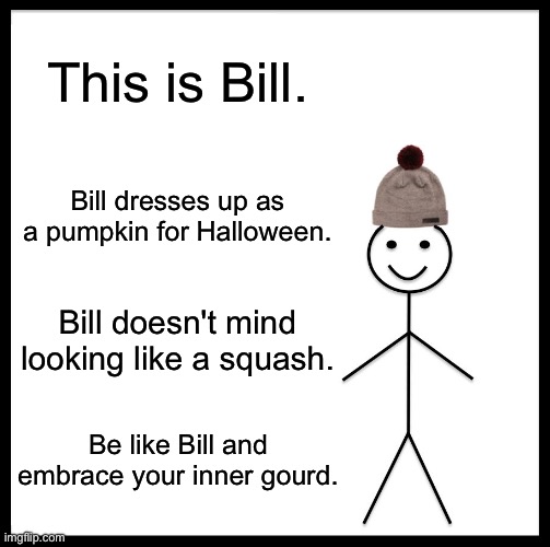 Same? | This is Bill. Bill dresses up as a pumpkin for Halloween. Bill doesn't mind looking like a squash. Be like Bill and embrace your inner gourd. | image tagged in memes,be like bill,funny | made w/ Imgflip meme maker
