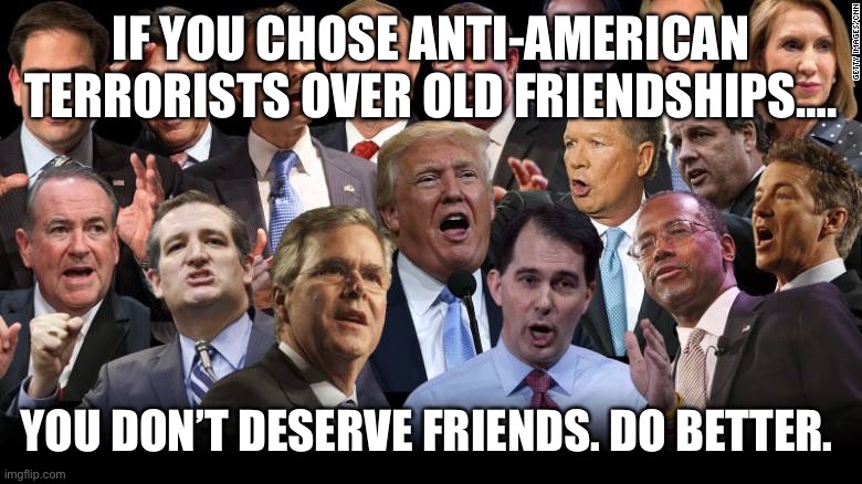 Do better. | IF YOU CHOSE ANTI-AMERICAN TERRORISTS OVER OLD FRIENDSHIPS…. YOU DON’T DESERVE FRIENDS. DO BETTER. | image tagged in the republicans | made w/ Imgflip meme maker
